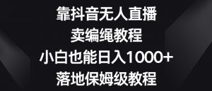 靠抖音无人直播，卖编绳教程，小白也能日入1000+，落地保姆级教程【揭秘】-最全项目网
