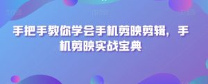 手把手教你学会手机剪映剪辑,手机剪映实战宝典-最全项目网