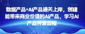 数据产品+AI产品通关上岸,创建能带来商业价值的AI产品,学习AI产品开发流程-最全项目网