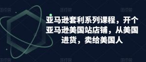 亚马逊套利系列课程,开个亚马逊美国站店铺,从美国进货,卖给美国人-最全项目网