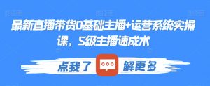 最新直播带货0基础主播+运营系统实操课,S级主播速成术-最全项目网