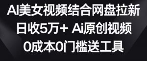 AI美女视频结合网盘拉新,日收5万+两分钟一条Ai原创视频,0成本0门槛送工具【揭秘】-最全项目网