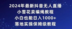 2024年抖音最新无人直播小雪花卖编绳项目,小白也能日入1000+落地实操保姆级教程【揭秘】-最全项目网