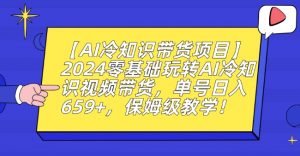 【AI冷知识带货项目】2024零基础玩转AI冷知识视频带货,单号日入659+,保姆级教学【揭秘】-最全项目网