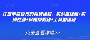 打造年薪百万的外贸课程,实战派经验+实操性强+保姆级教程+工具型课程-最全项目网