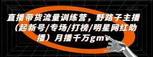 直播带货流量训练营,野路子主播(起新号/专场/打榜/明星网红助播)月播千万gmv-最全项目网