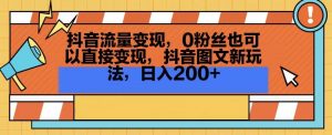 抖音流量变现,0粉丝也可以直接变现,抖音图文新玩法,日入200+【揭秘】-最全项目网