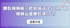 爆款视频前三秒如何设计50招，短视频运营爆款课50节-最全项目网