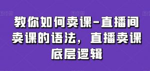 教你如何卖课-直播间卖课的语法，直播卖课底层逻辑-最全项目网
