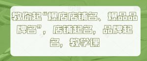 教你起“爆店店铺名、爆品品牌名”,店铺起名,品牌起名,教学课-最全项目网