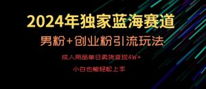 2024年独家蓝海赛道，成人用品单日卖货变现4W+，男粉+创业粉引流玩法，不愁搞不到流量【揭秘】-最全项目网