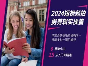2024短视频拍摄剪辑实操篇，学就会的落地实操教学，基础小白从入门到精通-最全项目网