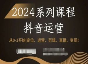 2024抖音运营全套系列课程，从0-1开始，定位、运营、剪辑、直播、变现！-最全项目网