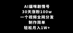 AI貓咪剧情号，30天涨粉100w，制作简单，一个视频全网分发，轻松月入1W+【揭秘】-最全项目网