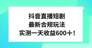 抖音直播短剧最新合规玩法,实测一天变现600+,教程+素材全解析【揭秘】-最全项目网