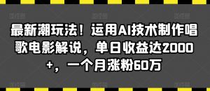 最新潮玩法！运用AI技术制作唱歌电影解说，单日收益达2000+，一个月涨粉60万【揭秘】-最全项目网
