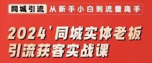 2024同城实体老板引流获客实战课,同城短视频·同城直播·实体店投放·问题答疑-最全项目网