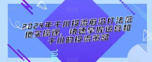 2024年千川投流前沿打法落地实操课,快速掌握运营和千川的投流策略-最全项目网