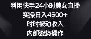 利用快手24小时美女直播,实操日入4500+,时时被动收入,内部姿势操作【揭秘】-最全项目网