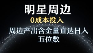 利用明星效应，0成本投入，周边产出含金量直达日入五位数【揭秘】-最全项目网