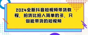 2024全新抖音短视频带货教程，拍货比拍人简单的多，只做能带货的短视频-最全项目网