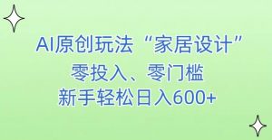 AI家居设计，简单好上手，新手小白什么也不会的，都可以轻松日入500+【揭秘】-最全项目网