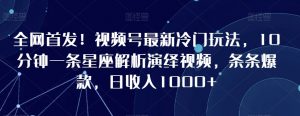 全网首发!视频号最新冷门玩法,10分钟一条星座解析演绎视频,条条爆款,日收入1000+【揭秘】-最全项目网