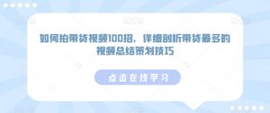 如何拍带货视频100招,详细剖析带货最多的视频总结策划技巧-最全项目网