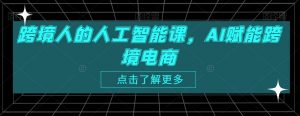 跨境人的人工智能课,AI赋能跨境电商-最全项目网
