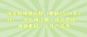 淘宝短视频店群（更新2024年2月），含店铺注册、选品思路、视频素材、上传产品等-最全项目网