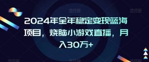 2024年全年稳定变现蓝海项目，烧脑小游戏直播，月入30万+【揭秘】-最全项目网