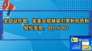 全自动托管,发美女视频吸引男粉和色粉,轻松变现,日入600+【揭秘】-最全项目网