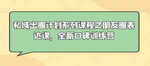 私域出圈计划系列课程之朋友圈表达课,全新口碑训练营-最全项目网