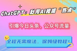 ChatGPT:利用AI根据“热点”引爆今日头条、公众号流量,无需魔法,保姆级教程【揭秘】-最全项目网