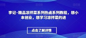 李记·精品凉拌菜系列热卤系列教程，想小本创业，想学习凉拌菜的进-最全项目网