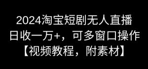 2024淘宝短剧无人直播，日收一万+，可多窗口操作【视频教程，附素材】【揭秘】-最全项目网