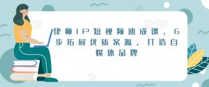 律师IP短视频速成课,6步拓展优质案源,打造自媒体品牌-最全项目网