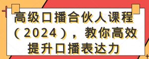 高级口播合伙人课程(2024),教你高效提升口播表达力-最全项目网