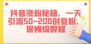 抖音涨粉秘籍,一天引流50-200创业粉,保姆级教程【揭秘】-最全项目网
