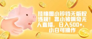 挂缘圈小铃铛无版权违规！靠小猪佩奇无人直播，日入500+，小白可操作【揭秘】-最全项目网