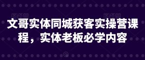 文哥实体同城获客实操营课程,实体老板必学内容-最全项目网