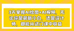 3天掌握AI绘图+AI视频,无论你是萌新小白,还是设计师,都能从这门课中收益-最全项目网