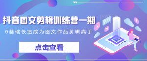 抖音图文剪辑训练营一期,0基础快速成为图文作品剪辑高手-最全项目网