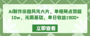 AI制作田园风光大片,单视频点赞超10w,无需基础,单日收益1900+【揭秘】-最全项目网