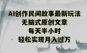创作民间故事最新玩法,无脑式原创文章,每天半小时,轻松实现月入过万【揭秘】-最全项目网
