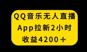 QQ音乐无人直播APP拉新，2小时收入4200，不封号新玩法【揭秘】-最全项目网