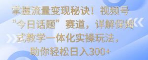 掌握流量变现秘诀!视频号“今日话题”赛道,详解保姆式教学一体化实操玩法,助你轻松日入300+【揭秘】-最全项目网