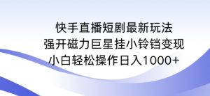 快手直播短剧最新玩法，强开磁力巨星挂小铃铛变现，小白轻松操作日入1000+【揭秘】-最全项目网