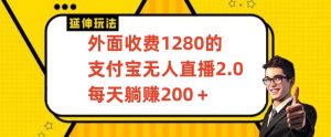 外面收费1280的支付宝无人直播2.0项目，每天躺赚200+，保姆级教程【揭秘】-最全项目网