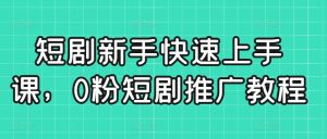 短剧新手快速上手课，0粉短剧推广教程-最全项目网